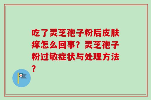 吃了灵芝孢子粉后痒怎么回事?灵芝孢子粉症状与处理方法? 吃了灵芝孢子粉后痒怎么回事?灵芝孢子粉症状与处理方法?