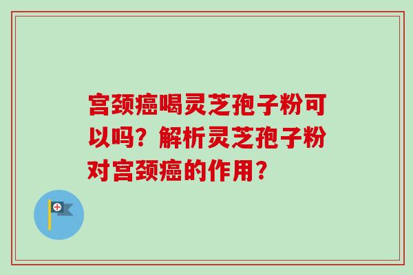 宫颈喝灵芝孢子粉可以吗?解析灵芝孢子粉对宫颈的作用? 宫颈喝灵芝孢子粉可以吗?解析灵芝孢子粉对宫颈的作用?