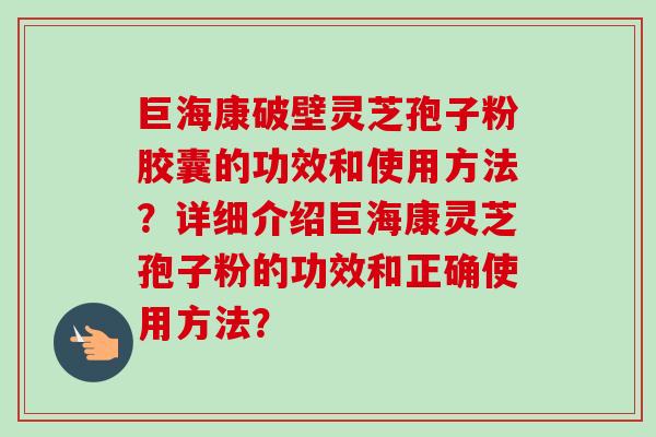 巨海康破壁灵芝孢子粉胶囊的功效和使用方法?详细介绍巨海康灵芝孢子粉的功效和正确使用方法? 巨海康破壁灵芝孢子粉胶囊的功效和使用方法?详细介绍巨海康灵芝孢子粉的功效和正确使用方法?