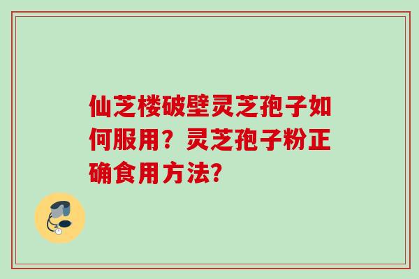 仙芝楼破壁灵芝孢子如何服用?灵芝孢子粉正确食用方法? 仙芝楼破壁灵芝孢子如何服用?灵芝孢子粉正确食用方法?