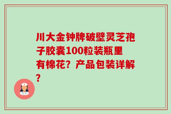 川大金钟牌破壁灵芝孢子胶囊100粒装瓶里有棉花?产品包装详解? 川大金钟牌破壁灵芝孢子胶囊100粒装瓶里有棉花?产品包装详解?
