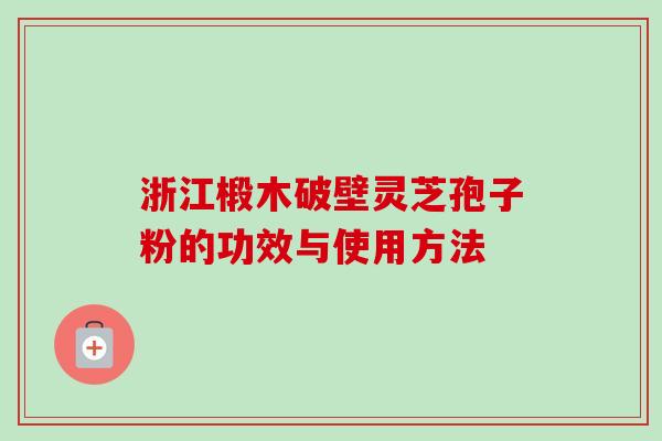 浙江椴木破壁灵芝孢子粉的功效与使用方法 浙江椴木破壁灵芝孢子粉的功效与使用方法