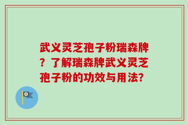 武义灵芝孢子粉瑞森牌?了解瑞森牌武义灵芝孢子粉的功效与用法? 武义灵芝孢子粉瑞森牌?了解瑞森牌武义灵芝孢子粉的功效与用法?
