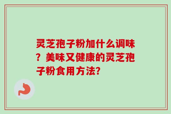 灵芝孢子粉加什么调味?美味又健康的灵芝孢子粉食用方法? 灵芝孢子粉加什么调味?美味又健康的灵芝孢子粉食用方法?