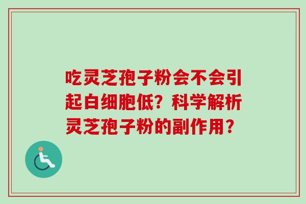 吃灵芝孢子粉会不会引起低？科学解析灵芝孢子粉的副作用？