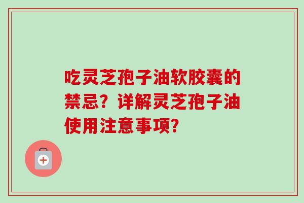 吃灵芝孢子油软胶囊的禁忌?详解灵芝孢子油使用注意事项? 吃灵芝孢子油软胶囊的禁忌?详解灵芝孢子油使用注意事项?