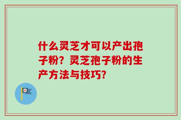 什么灵芝才可以产出孢子粉？灵芝孢子粉的生产方法与技巧？