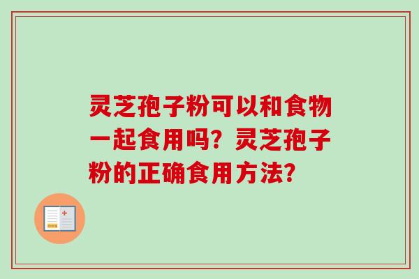 灵芝孢子粉可以和食物一起食用吗?灵芝孢子粉的正确食用方法? 灵芝孢子粉可以和食物一起食用吗?灵芝孢子粉的正确食用方法?