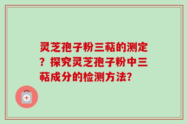 灵芝孢子粉三萜的测定?探究灵芝孢子粉中三萜成分的检测方法? 灵芝孢子粉三萜的测定?探究灵芝孢子粉中三萜成分的检测方法?