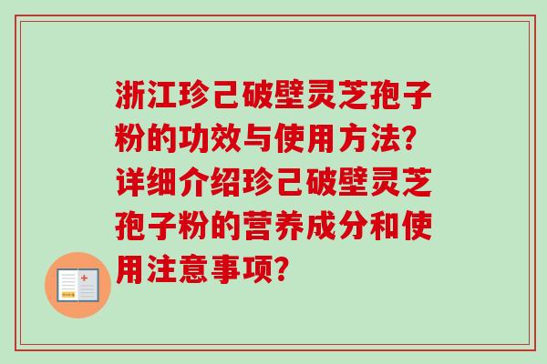 浙江珍己破壁灵芝孢子粉的功效与使用方法?详细介绍珍己破壁灵芝孢子粉的营养成分和使用注意事项? 浙江珍己破壁灵芝孢子粉的功效与使用方法?详细介绍珍己破壁灵芝孢子粉的营养成分和使用注意事项?