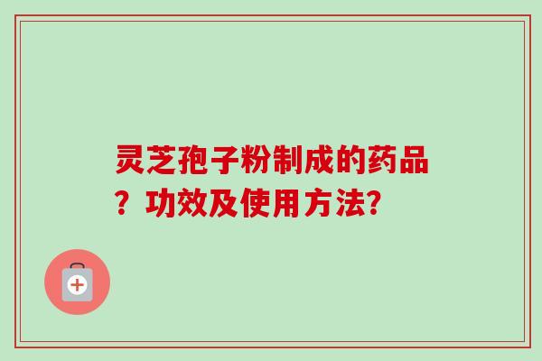 灵芝孢子粉制成的药品?功效及使用方法? 灵芝孢子粉制成的药品?功效及使用方法?
