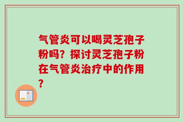 气管炎可以喝灵芝孢子粉吗?探讨灵芝孢子粉在气管炎中的作用? 气管炎可以喝灵芝孢子粉吗?探讨灵芝孢子粉在气管炎中的作用?