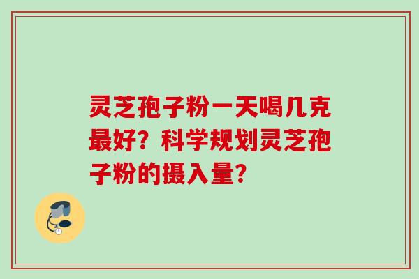 灵芝孢子粉一天喝几克好？科学规划灵芝孢子粉的摄入量？