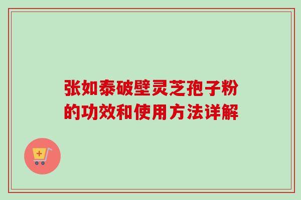 张如泰破壁灵芝孢子粉的功效和使用方法详解