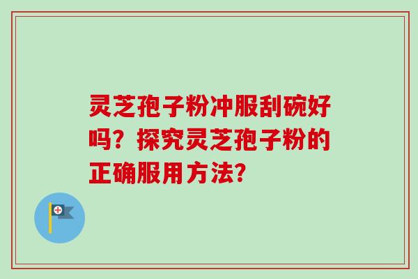 灵芝孢子粉冲服刮碗好吗？探究灵芝孢子粉的正确服用方法？