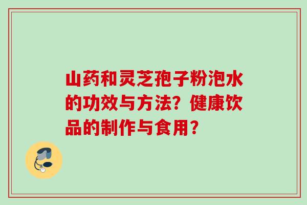 山药和灵芝孢子粉泡水的功效与方法？健康饮品的制作与食用？