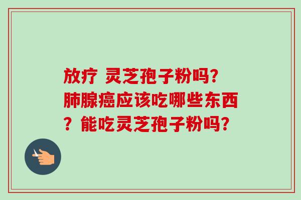 灵芝孢子粉吗?腺应该吃哪些东西?能吃灵芝孢子粉吗? 灵芝孢子粉吗?腺应该吃哪些东西?能吃灵芝孢子粉吗?