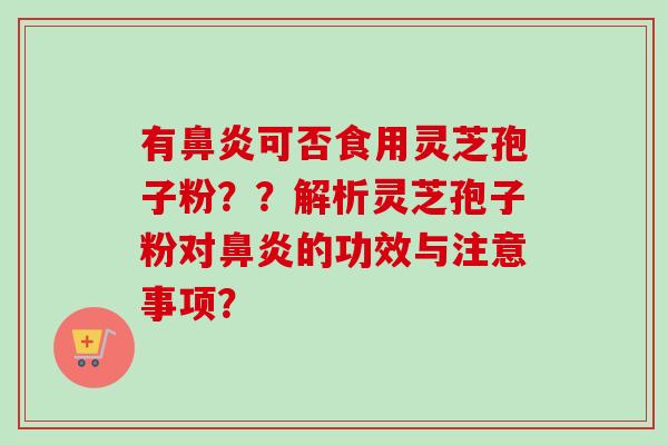 有可否食用灵芝孢子粉？？解析灵芝孢子粉对的功效与注意事项？