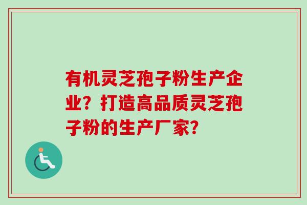 有机灵芝孢子粉生产企业?打造高品质灵芝孢子粉的生产厂家? 有机灵芝孢子粉生产企业?打造高品质灵芝孢子粉的生产厂家?