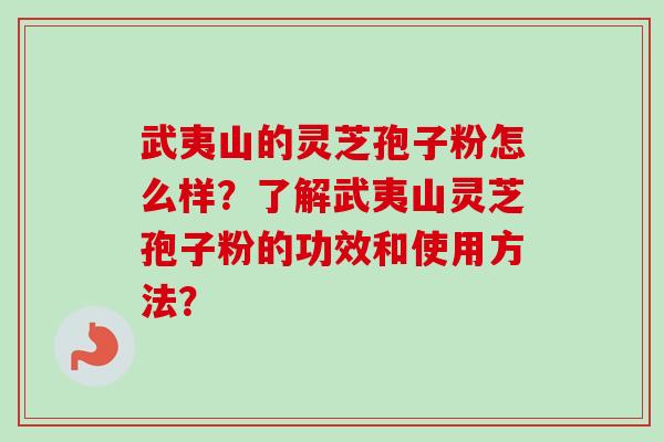 武夷山的灵芝孢子粉怎么样?了解武夷山灵芝孢子粉的功效和使用方法? 武夷山的灵芝孢子粉怎么样?了解武夷山灵芝孢子粉的功效和使用方法?
