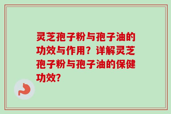 灵芝孢子粉与孢子油的功效与作用？详解灵芝孢子粉与孢子油的保健功效？