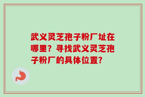 武义灵芝孢子粉厂址在哪里?寻找武义灵芝孢子粉厂的具体位置? 武义灵芝孢子粉厂址在哪里?寻找武义灵芝孢子粉厂的具体位置?