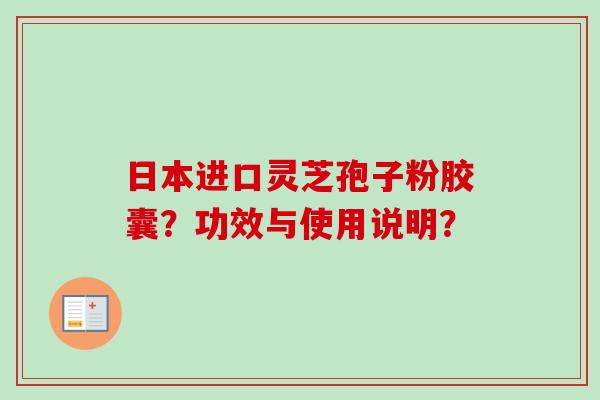 日本进口灵芝孢子粉胶囊?功效与使用说明? 日本进口灵芝孢子粉胶囊?功效与使用说明?