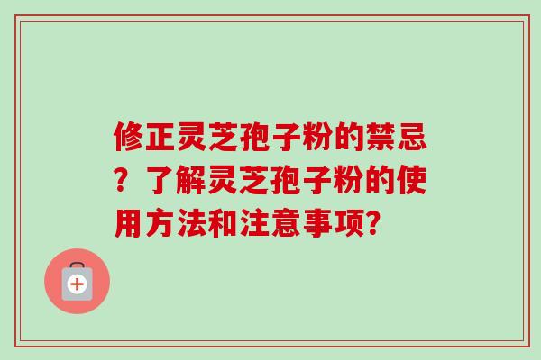 修正灵芝孢子粉的禁忌？了解灵芝孢子粉的使用方法和注意事项？