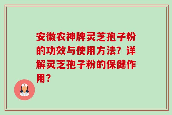 安徽农神牌灵芝孢子粉的功效与使用方法？详解灵芝孢子粉的保健作用？