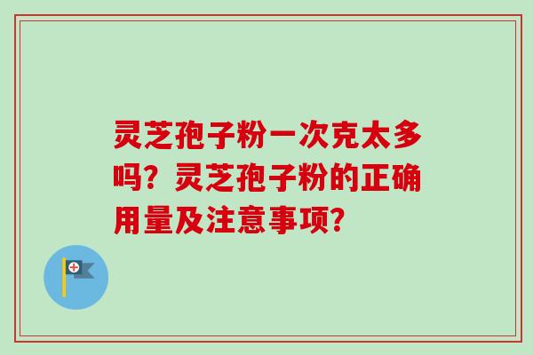 灵芝孢子粉一次克太多吗?灵芝孢子粉的正确用量及注意事项? 灵芝孢子粉一次克太多吗?灵芝孢子粉的正确用量及注意事项?