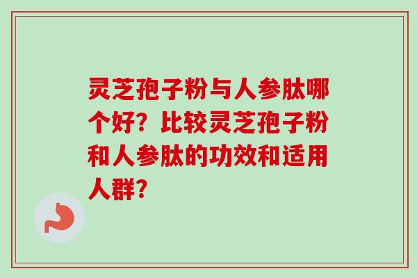 灵芝孢子粉与人参肽哪个好?比较灵芝孢子粉和人参肽的功效和适用人群? 灵芝孢子粉与人参肽哪个好?比较灵芝孢子粉和人参肽的功效和适用人群?