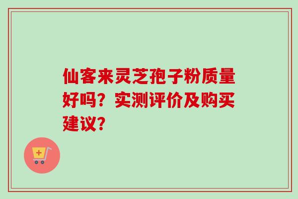 仙客来灵芝孢子粉质量好吗?实测评价及购买建议? 仙客来灵芝孢子粉质量好吗?实测评价及购买建议?