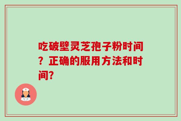 吃破壁灵芝孢子粉时间?正确的服用方法和时间? 吃破壁灵芝孢子粉时间?正确的服用方法和时间?