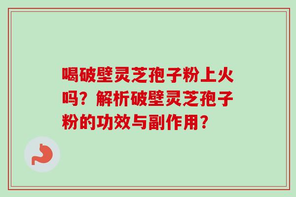 喝破壁灵芝孢子粉上火吗？解析破壁灵芝孢子粉的功效与副作用？