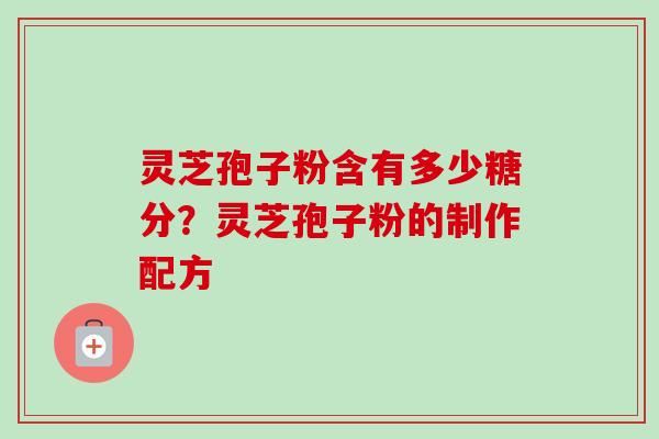 灵芝孢子粉含有多少糖分?灵芝孢子粉的制作配方 灵芝孢子粉含有多少糖分?灵芝孢子粉的制作配方
