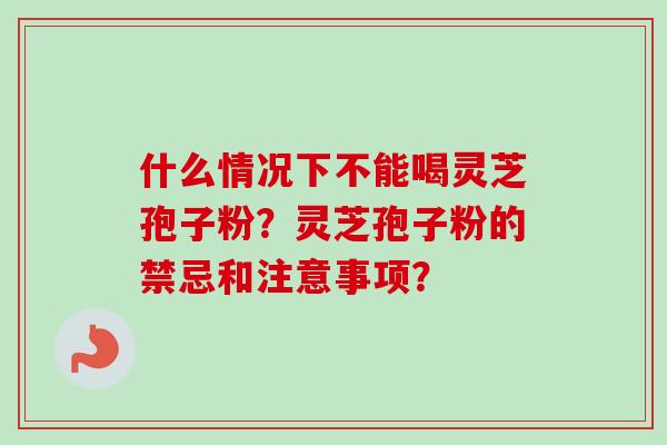 什么情况下不能喝灵芝孢子粉？灵芝孢子粉的禁忌和注意事项？
