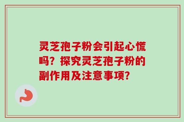 灵芝孢子粉会引起心慌吗?探究灵芝孢子粉的副作用及注意事项? 灵芝孢子粉会引起心慌吗?探究灵芝孢子粉的副作用及注意事项?