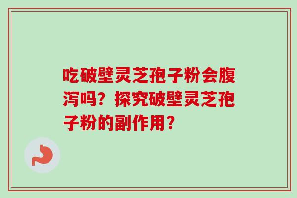吃破壁灵芝孢子粉会吗?探究破壁灵芝孢子粉的副作用? 吃破壁灵芝孢子粉会吗?探究破壁灵芝孢子粉的副作用?