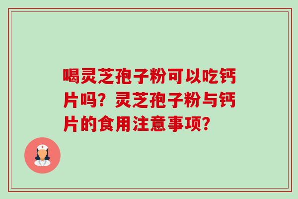 喝灵芝孢子粉可以吃钙片吗？灵芝孢子粉与钙片的食用注意事项？