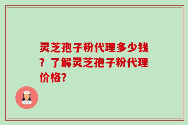 灵芝孢子粉代理多少钱？了解灵芝孢子粉代理价格？