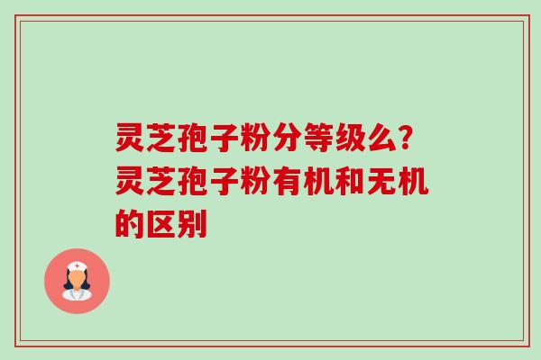 灵芝孢子粉分等级么?灵芝孢子粉有机和无机的区别 灵芝孢子粉分等级么?灵芝孢子粉有机和无机的区别