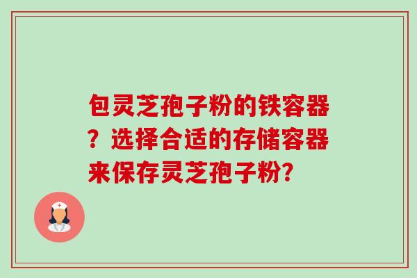 包灵芝孢子粉的铁容器？选择合适的存储容器来保存灵芝孢子粉？