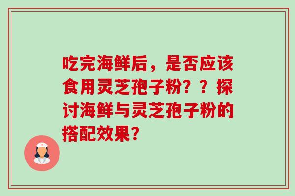 吃完海鲜后,是否应该食用灵芝孢子粉??探讨海鲜与灵芝孢子粉的搭配效果? 吃完海鲜后,是否应该食用灵芝孢子粉??探讨海鲜与灵芝孢子粉的搭配效果?