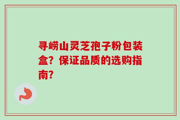 寻崂山灵芝孢子粉包装盒?保证品质的选购指南? 寻崂山灵芝孢子粉包装盒?保证品质的选购指南?