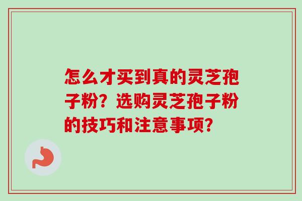 怎么才买到真的灵芝孢子粉?选购灵芝孢子粉的技巧和注意事项? 怎么才买到真的灵芝孢子粉?选购灵芝孢子粉的技巧和注意事项?