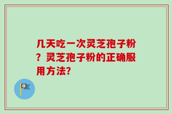 几天吃一次灵芝孢子粉?灵芝孢子粉的正确服用方法? 几天吃一次灵芝孢子粉?灵芝孢子粉的正确服用方法?