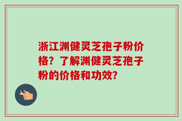 浙江渊健灵芝孢子粉价格?了解渊健灵芝孢子粉的价格和功效? 浙江渊健灵芝孢子粉价格?了解渊健灵芝孢子粉的价格和功效?