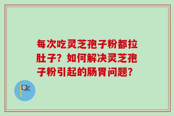 每次吃灵芝孢子粉都拉肚子?如何解决灵芝孢子粉引起的肠胃问题? 每次吃灵芝孢子粉都拉肚子?如何解决灵芝孢子粉引起的肠胃问题?
