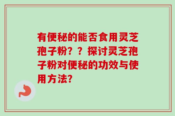 有的能否食用灵芝孢子粉？？探讨灵芝孢子粉对的功效与使用方法？