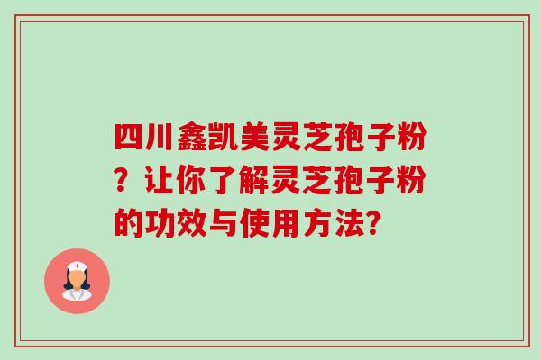 四川鑫凯美灵芝孢子粉？让你了解灵芝孢子粉的功效与使用方法？
